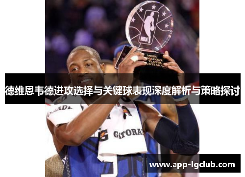 德维恩韦德进攻选择与关键球表现深度解析与策略探讨