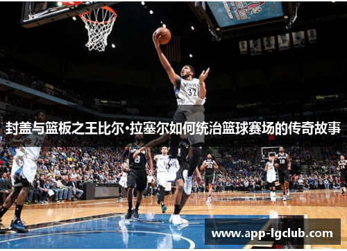 封盖与篮板之王比尔·拉塞尔如何统治篮球赛场的传奇故事