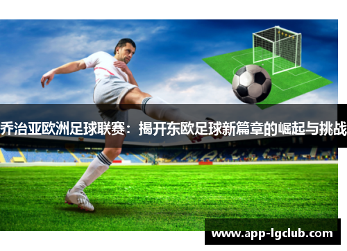 乔治亚欧洲足球联赛：揭开东欧足球新篇章的崛起与挑战
