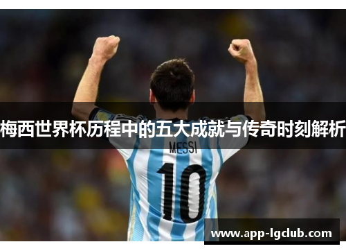 梅西世界杯历程中的五大成就与传奇时刻解析