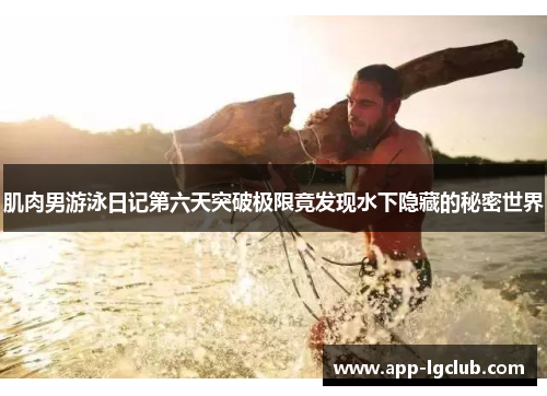 肌肉男游泳日记第六天突破极限竟发现水下隐藏的秘密世界