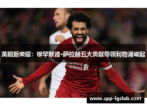 英超新荣耀：穆罕默德·萨拉赫五大贡献带领利物浦崛起
