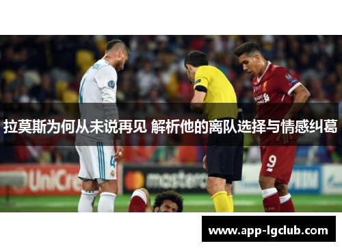 拉莫斯为何从未说再见 解析他的离队选择与情感纠葛