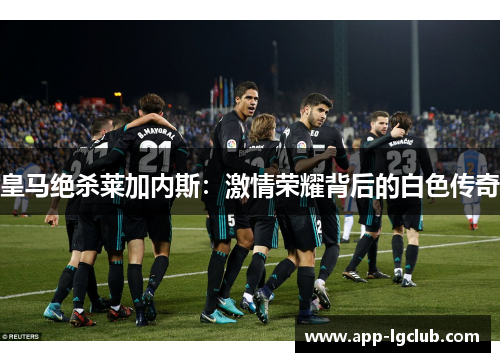 皇马绝杀莱加内斯：激情荣耀背后的白色传奇