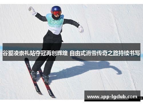 谷爱凌崇礼站夺冠再创辉煌 自由式滑雪传奇之路持续书写