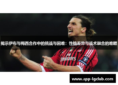 揭示伊布与梅西合作中的挑战与困难：性格差异与战术融合的难题