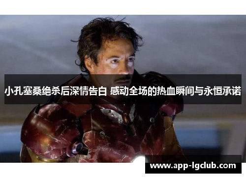 小孔塞桑绝杀后深情告白 感动全场的热血瞬间与永恒承诺