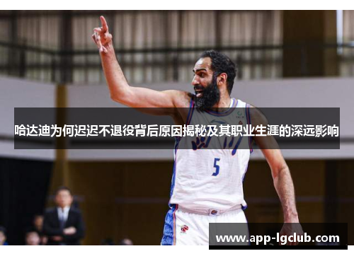 哈达迪为何迟迟不退役背后原因揭秘及其职业生涯的深远影响
