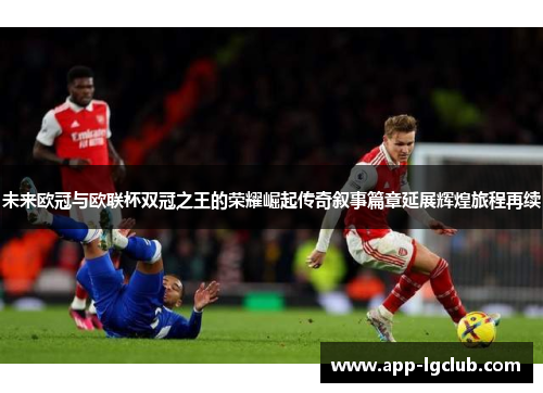 未来欧冠与欧联杯双冠之王的荣耀崛起传奇叙事篇章延展辉煌旅程再续