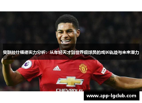 曼联拉什福德实力分析：从年轻天才到世界级球员的成长轨迹与未来潜力