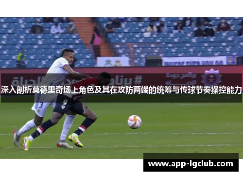 深入剖析莫德里奇场上角色及其在攻防两端的统筹与传球节奏操控能力