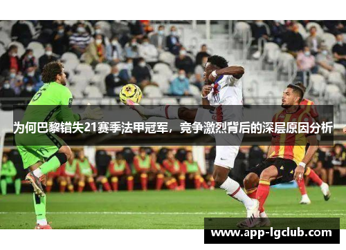 为何巴黎错失21赛季法甲冠军,竞争激烈背后的深层原因分析 为何巴黎错失21赛季法甲冠军,竞争激烈背后的深层原因分析